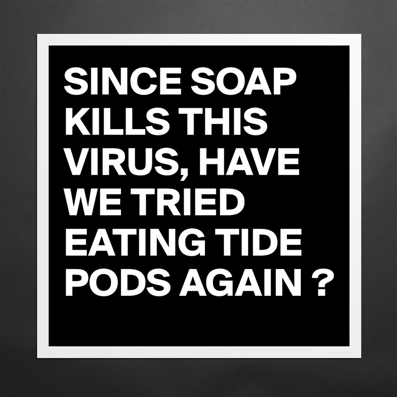 SINCE SOAP KILLS THIS VIRUS, HAVE WE TRIED EATING TIDE PODS AGAIN ? Matte White Poster Print Statement Custom 