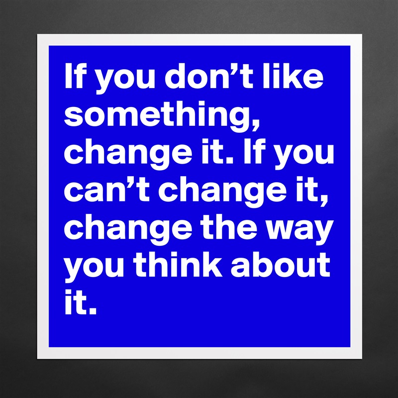 If you don’t like something, change it. If you can’t change it, change the way you think about it. Matte White Poster Print Statement Custom 