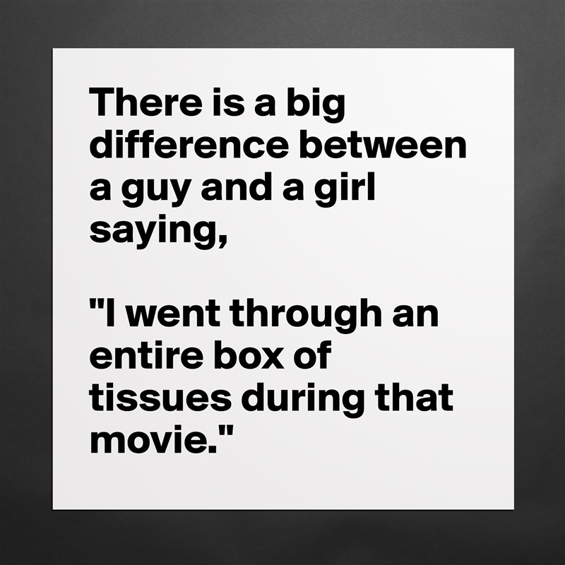 There is a big difference between a guy and a girl saying,

"I went through an entire box of tissues during that movie." Matte White Poster Print Statement Custom 