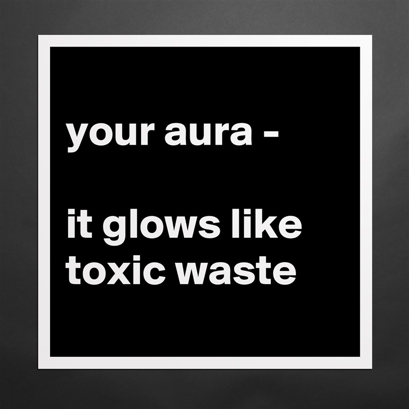 
your aura - 

it glows like toxic waste
 Matte White Poster Print Statement Custom 