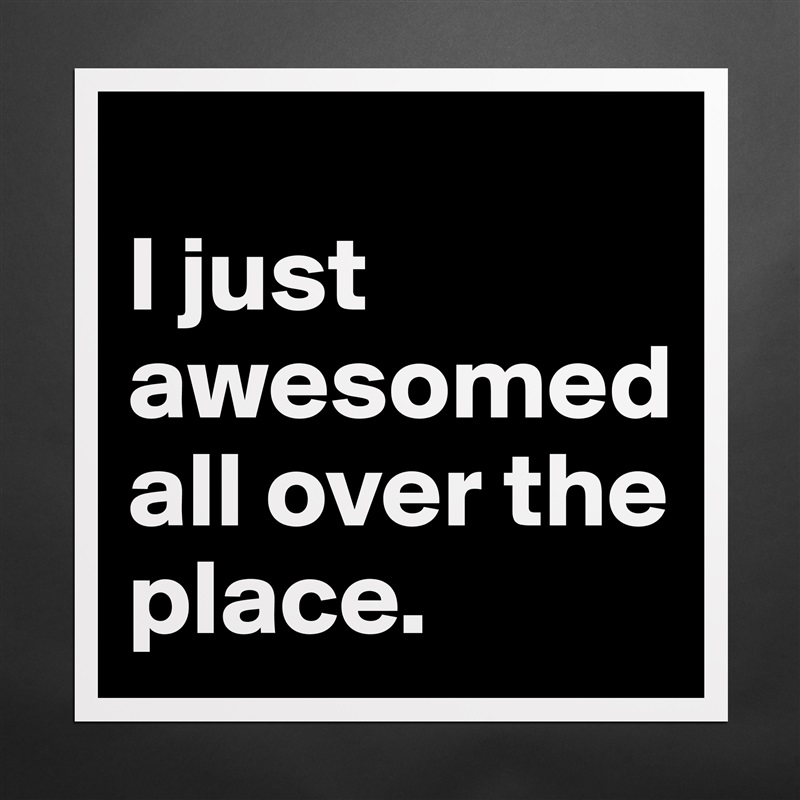
I just awesomed all over the place. Matte White Poster Print Statement Custom 