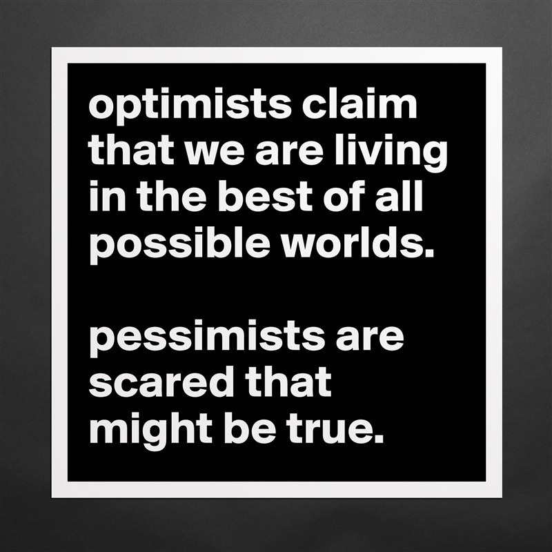 optimists claim that we are living in the best of all possible worlds. 

pessimists are scared that might be true.  Matte White Poster Print Statement Custom 