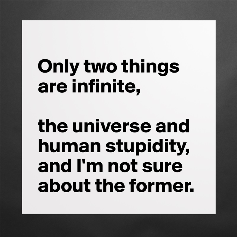 
Only two things are infinite, 

the universe and human stupidity, and I'm not sure about the former. Matte White Poster Print Statement Custom 