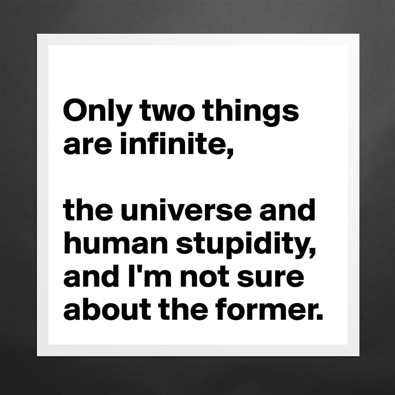 
Only two things are infinite, 

the universe and human stupidity, and I'm not sure about the former. Matte White Poster Print Statement Custom 