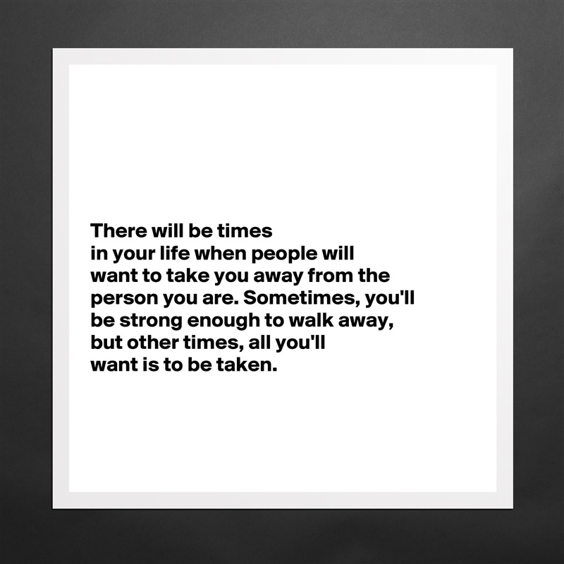 





There will be times
in your life when people will 
want to take you away from the 
person you are. Sometimes, you'll 
be strong enough to walk away, 
but other times, all you'll 
want is to be taken. 



 Matte White Poster Print Statement Custom 
