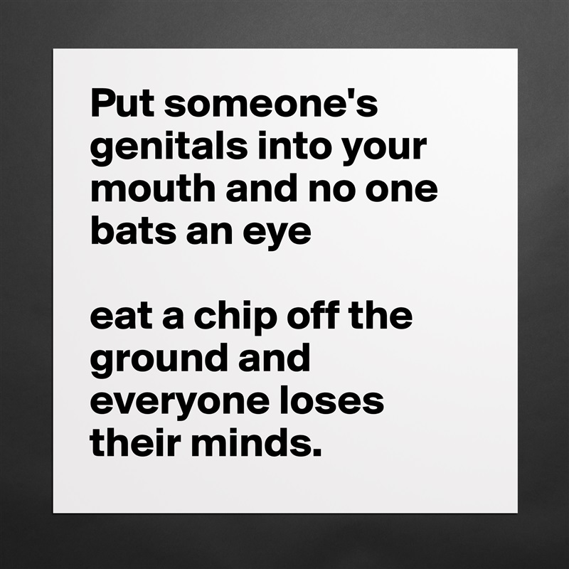 Put someone's genitals into your mouth and no one bats an eye 

eat a chip off the ground and everyone loses their minds. Matte White Poster Print Statement Custom 