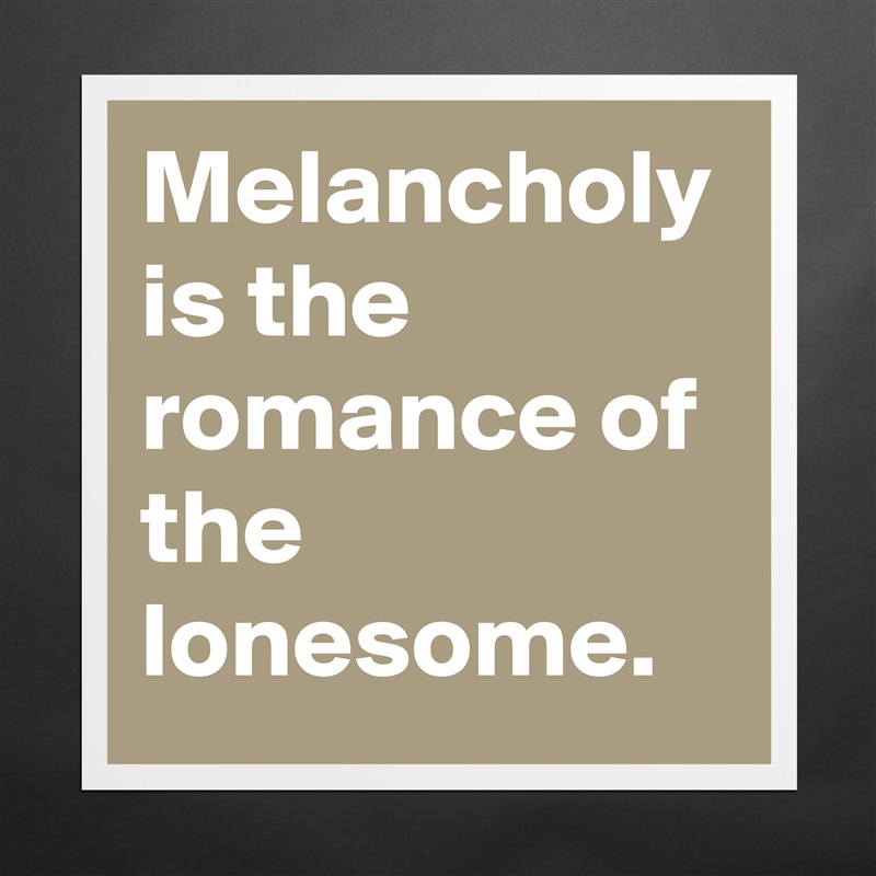 Melancholy is the romance of the lonesome. Matte White Poster Print Statement Custom 