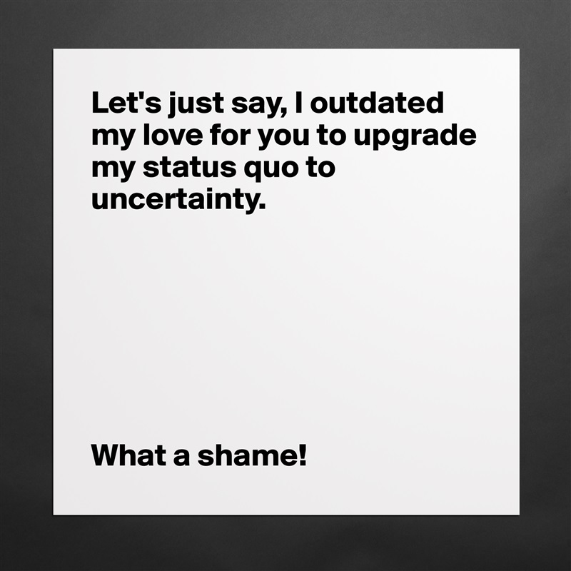 Let's just say, I outdated my love for you to upgrade my status quo to uncertainty. 







What a shame!  Matte White Poster Print Statement Custom 
