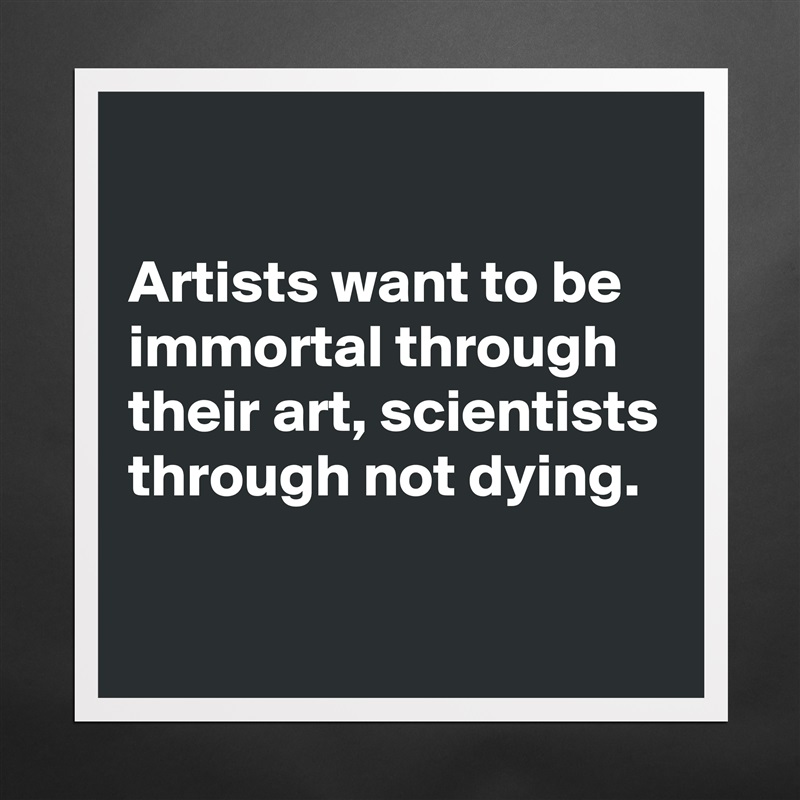 

Artists want to be immortal through their art, scientists through not dying.

 Matte White Poster Print Statement Custom 