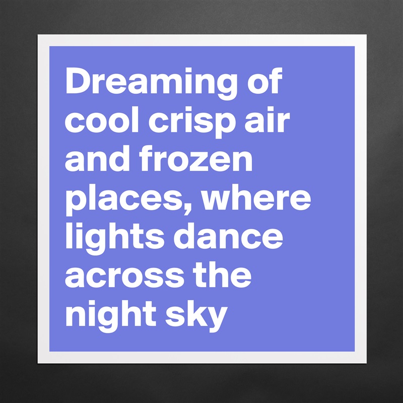 Dreaming of cool crisp air and frozen places, where lights dance across the night sky Matte White Poster Print Statement Custom 