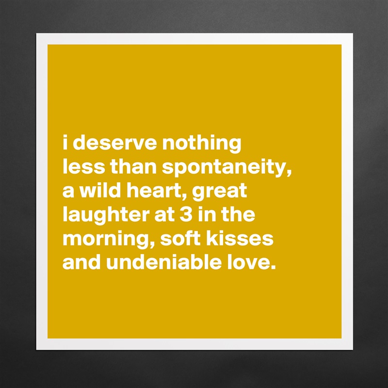 


i deserve nothing
less than spontaneity,
a wild heart, great laughter at 3 in the morning, soft kisses
and undeniable love.

 Matte White Poster Print Statement Custom 