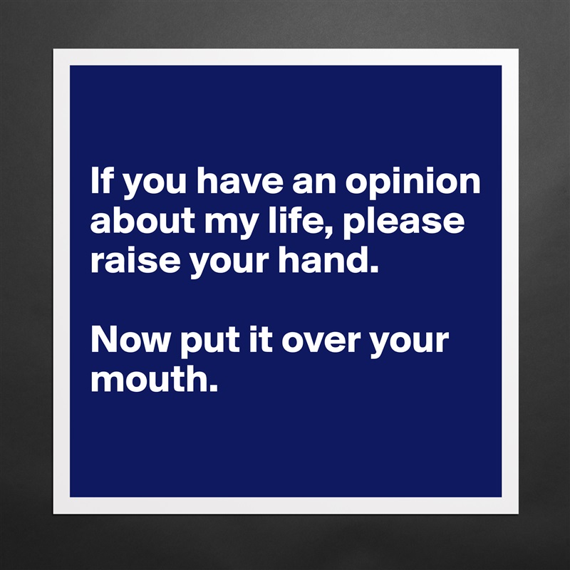 

If you have an opinion about my life, please raise your hand.

Now put it over your mouth.
 Matte White Poster Print Statement Custom 
