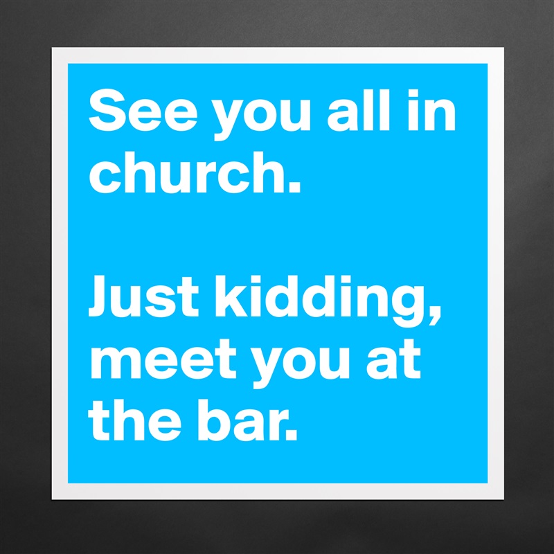 See you all in church.

Just kidding, meet you at the bar. Matte White Poster Print Statement Custom 