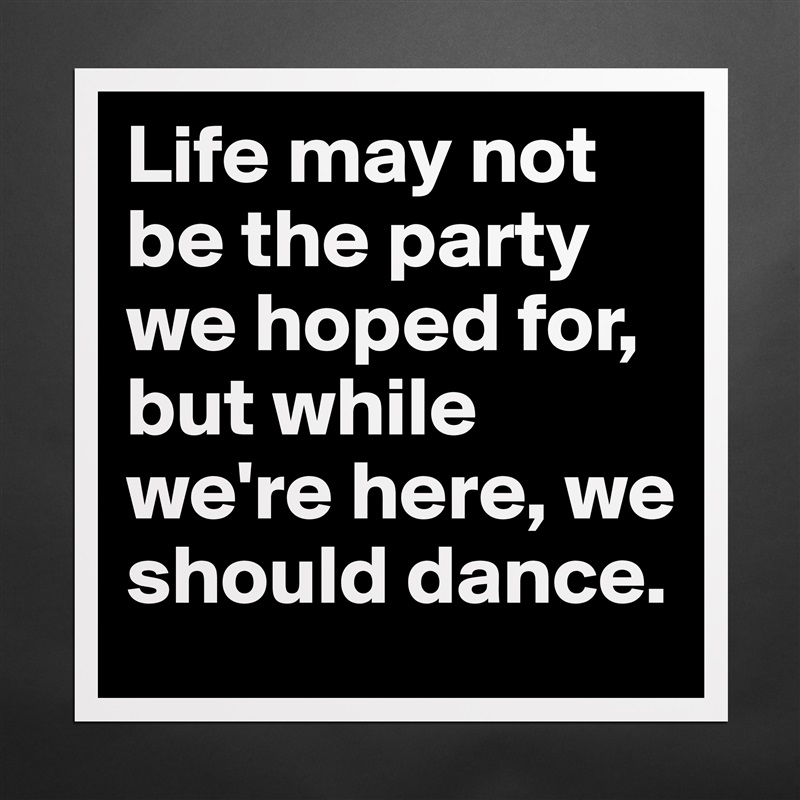 Life may not be the party we hoped for, but while we're here, we should dance. Matte White Poster Print Statement Custom 