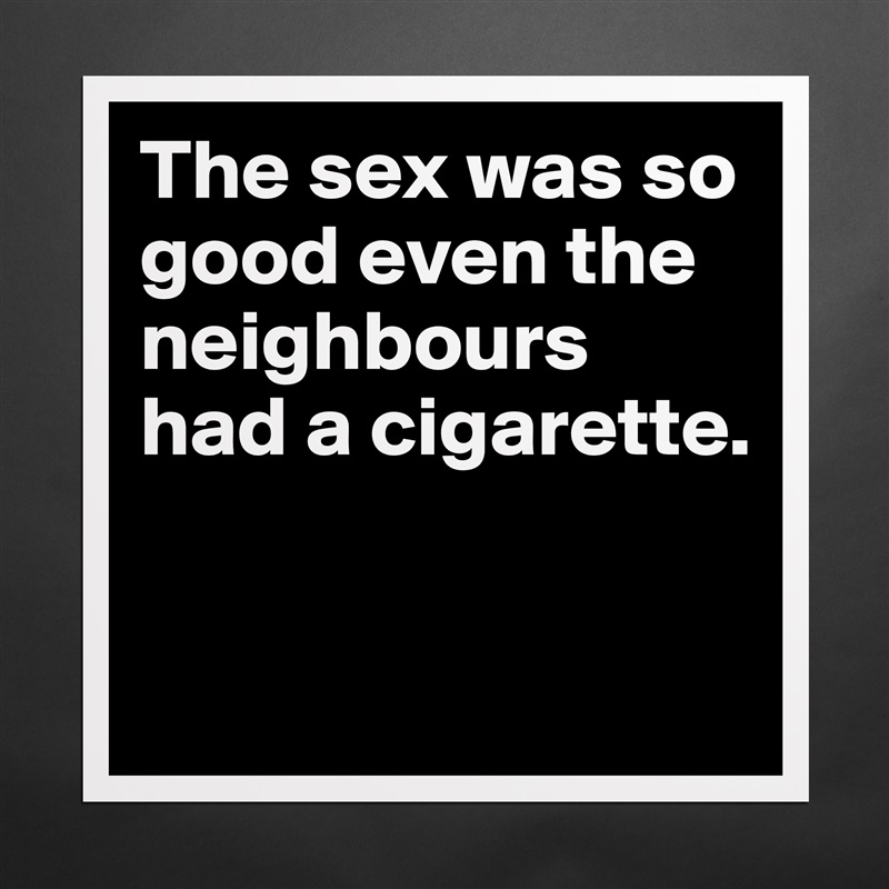 The sex was so good even the neighbours had a cigarette.

 Matte White Poster Print Statement Custom 