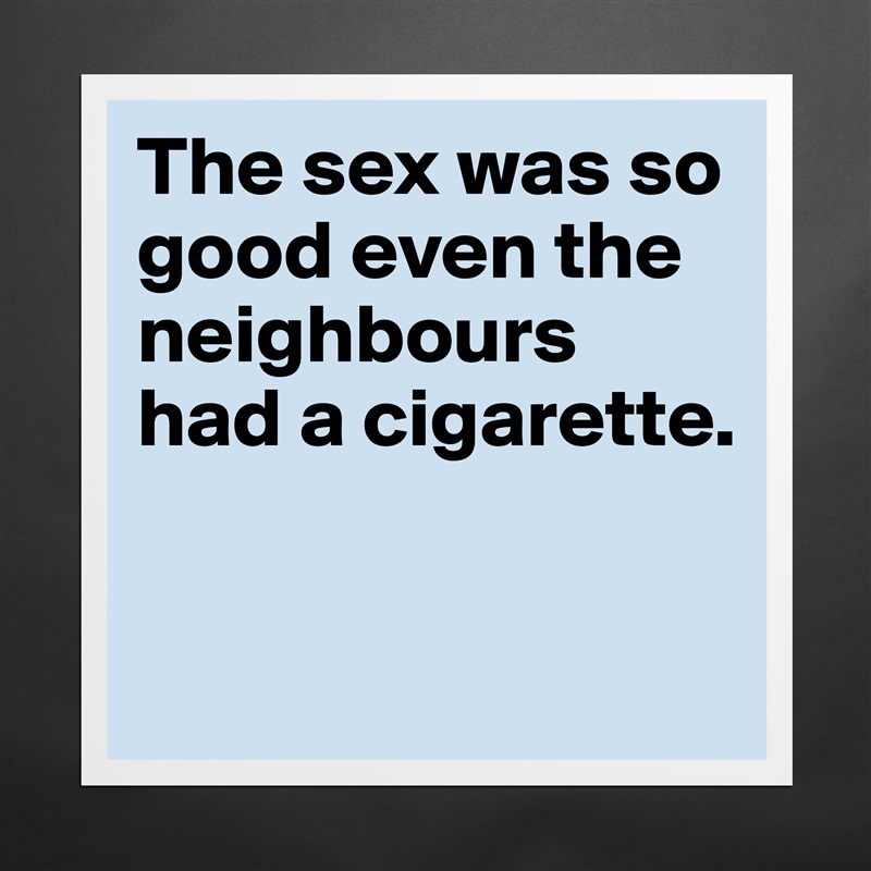 The sex was so good even the neighbours had a cigarette.

 Matte White Poster Print Statement Custom 