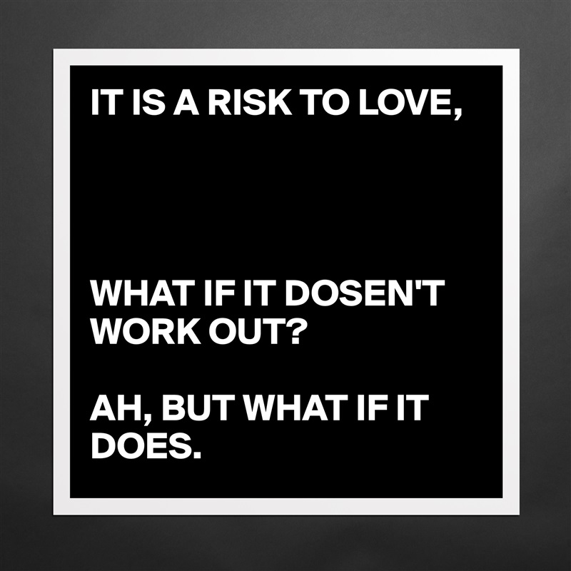 IT IS A RISK TO LOVE,




WHAT IF IT DOSEN'T WORK OUT?

AH, BUT WHAT IF IT DOES. Matte White Poster Print Statement Custom 