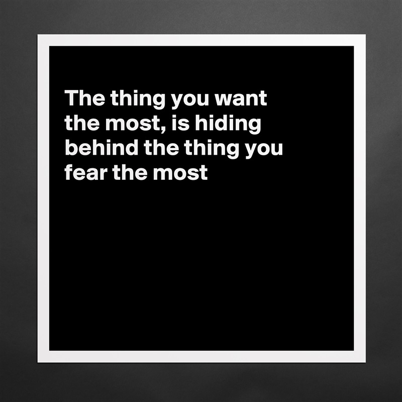 
The thing you want
the most, is hiding 
behind the thing you 
fear the most





 Matte White Poster Print Statement Custom 
