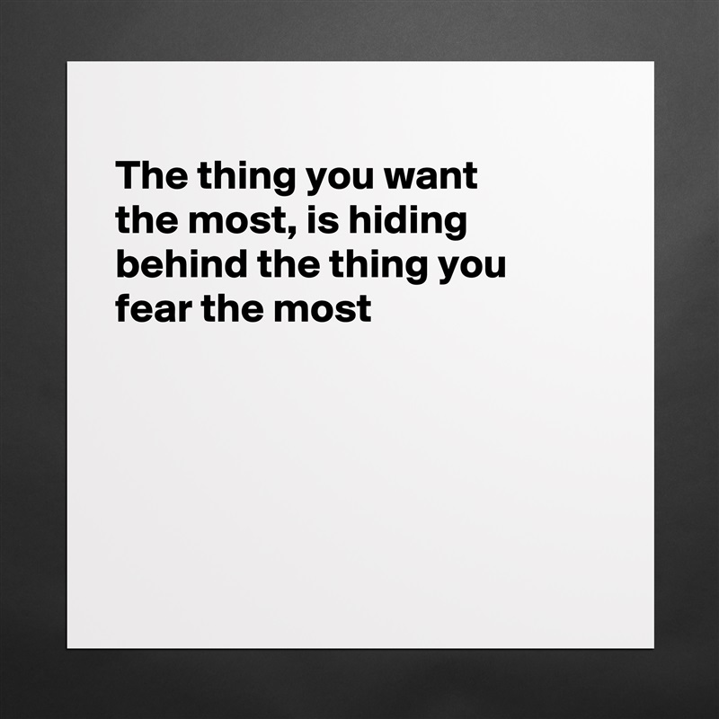 
The thing you want
the most, is hiding 
behind the thing you 
fear the most





 Matte White Poster Print Statement Custom 