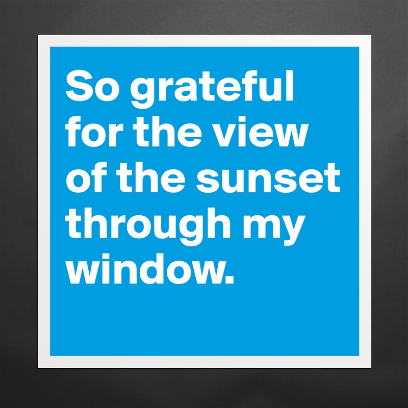 So grateful for the view of the sunset through my window.
 Matte White Poster Print Statement Custom 