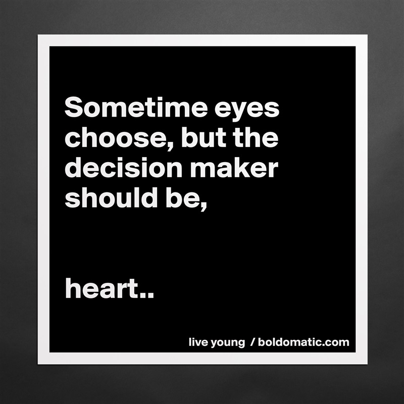 
Sometime eyes choose, but the decision maker should be,


heart..
 Matte White Poster Print Statement Custom 