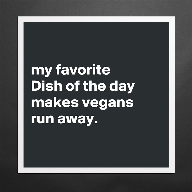 

my favorite
Dish of the day 
makes vegans 
run away.

 Matte White Poster Print Statement Custom 