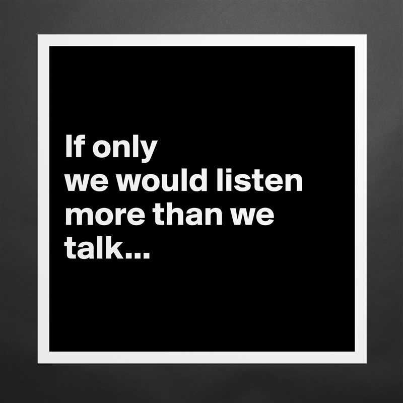 

If only 
we would listen more than we talk...

 Matte White Poster Print Statement Custom 