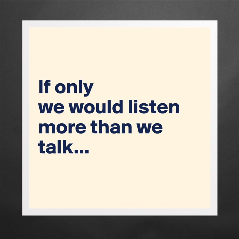 

If only 
we would listen more than we talk...

 Matte White Poster Print Statement Custom 