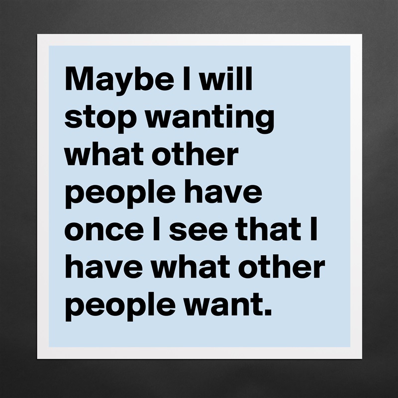 Maybe I will stop wanting what other people have once I see that I have what other people want. Matte White Poster Print Statement Custom 