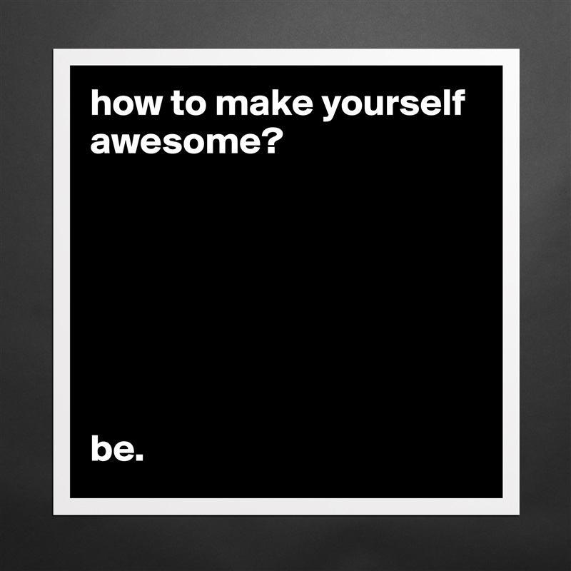 how to make yourself awesome?







be. Matte White Poster Print Statement Custom 