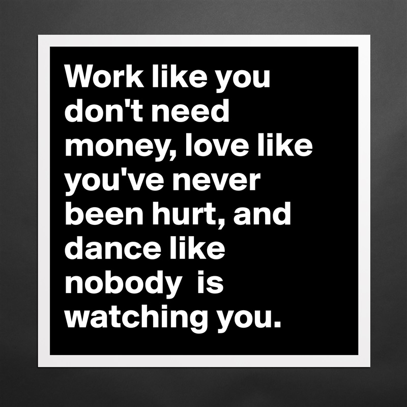 Work like you don't need money, love like you've never been hurt, and dance like nobody  is watching you. Matte White Poster Print Statement Custom 