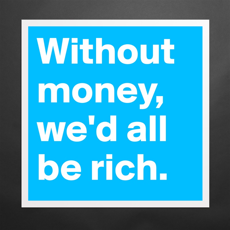 Without money, we'd all be rich. Matte White Poster Print Statement Custom 