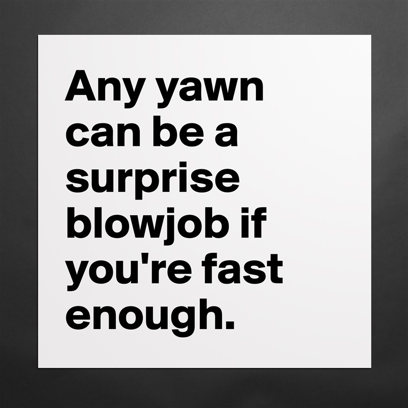Any yawn can be a surprise blowjob if you're fast enough. Matte White Poster Print Statement Custom 