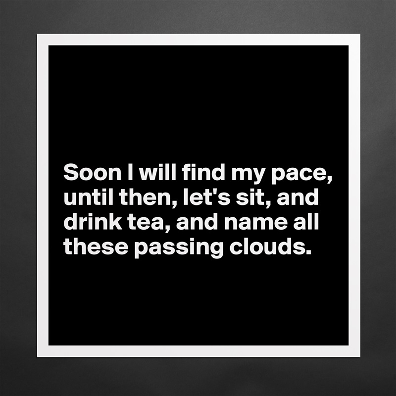 



Soon I will find my pace,
until then, let's sit, and
drink tea, and name all these passing clouds.

 Matte White Poster Print Statement Custom 