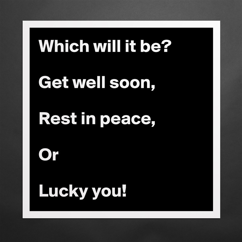 Which will it be?

Get well soon,

Rest in peace,

Or

Lucky you! Matte White Poster Print Statement Custom 