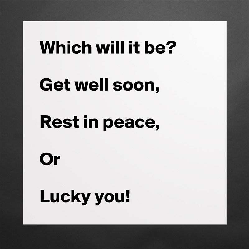 Which will it be?

Get well soon,

Rest in peace,

Or

Lucky you! Matte White Poster Print Statement Custom 