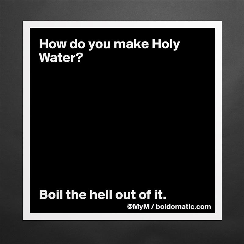 How do you make Holy Water?









Boil the hell out of it. Matte White Poster Print Statement Custom 