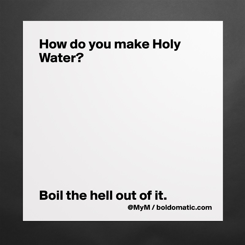 How do you make Holy Water?









Boil the hell out of it. Matte White Poster Print Statement Custom 