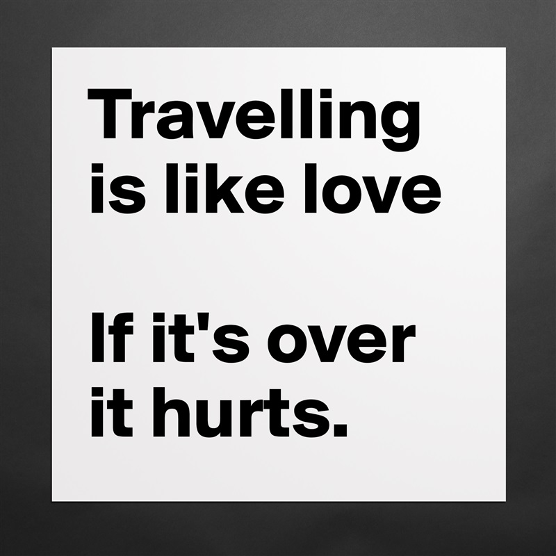 Travelling is like love

If it's over it hurts.  Matte White Poster Print Statement Custom 