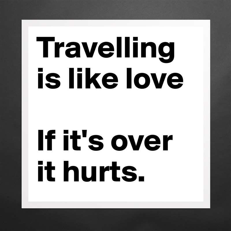 Travelling is like love

If it's over it hurts.  Matte White Poster Print Statement Custom 