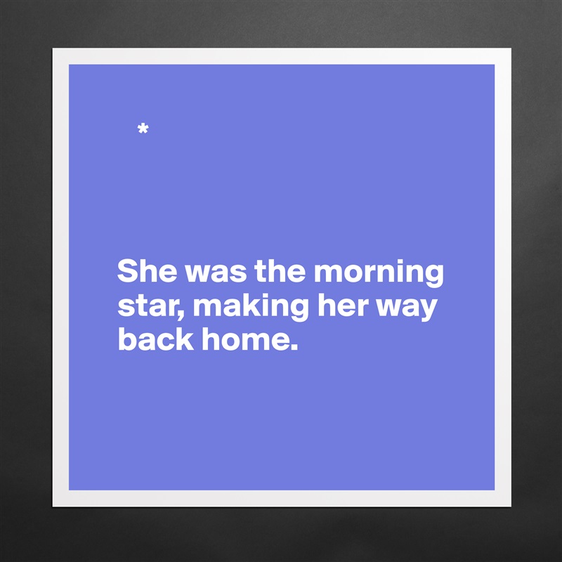 
       * 



    She was the morning 
    star, making her way
    back home.


 Matte White Poster Print Statement Custom 