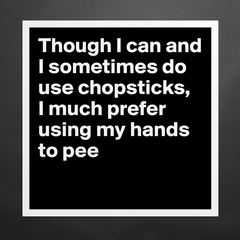 Though I can and I sometimes do use chopsticks, 
I much prefer using my hands to pee
 Matte White Poster Print Statement Custom 