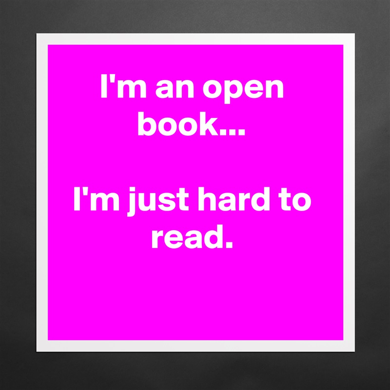 I'm an open book...

I'm just hard to read.

 Matte White Poster Print Statement Custom 