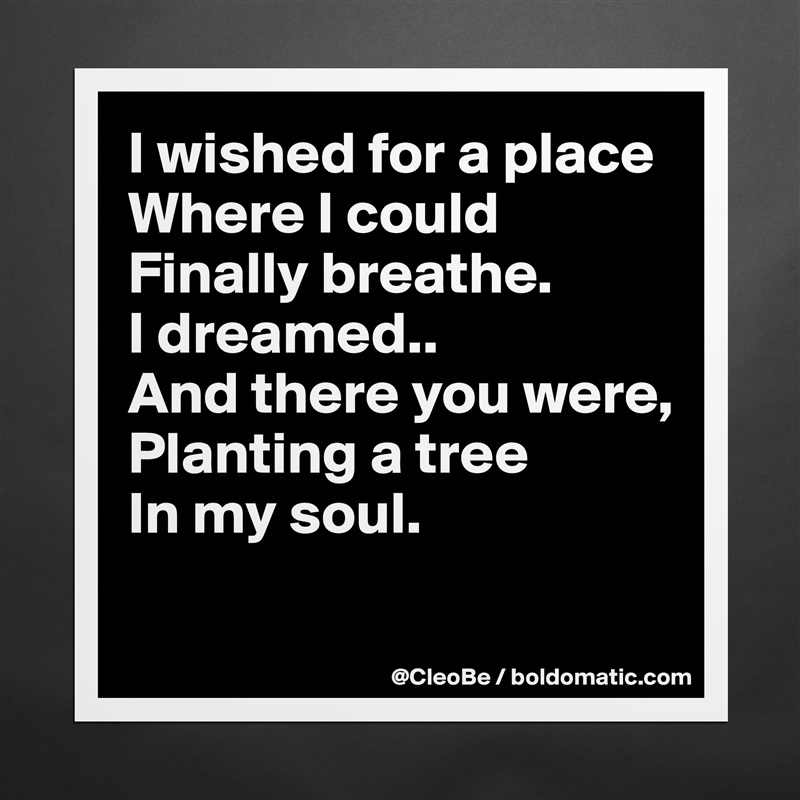 I wished for a place
Where I could 
Finally breathe.
I dreamed..
And there you were,
Planting a tree
In my soul.

 Matte White Poster Print Statement Custom 