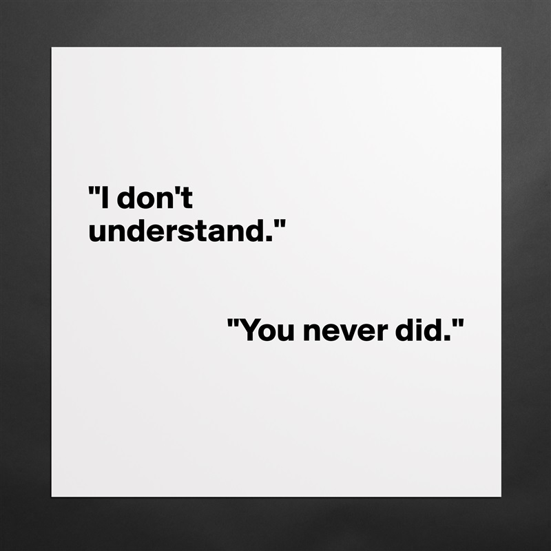 


"I don't 
understand."


                     "You never did."


 Matte White Poster Print Statement Custom 