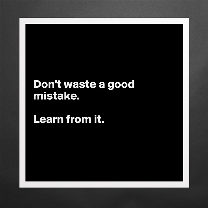 



Don't waste a good mistake.

Learn from it.



 Matte White Poster Print Statement Custom 