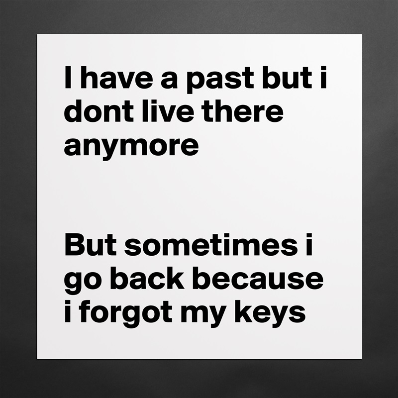 I have a past but i dont live there anymore


But sometimes i go back because i forgot my keys Matte White Poster Print Statement Custom 