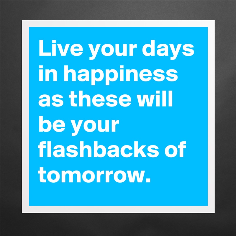Live your days in happiness as these will be your flashbacks of tomorrow. Matte White Poster Print Statement Custom 