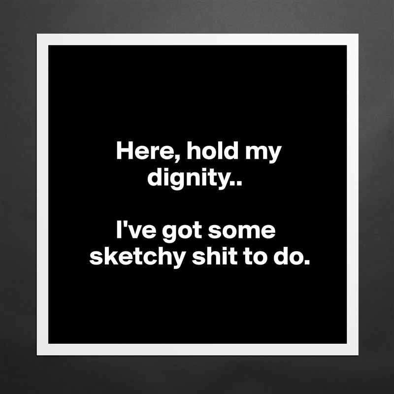 

    
          Here, hold my           
                dignity..

          I've got some             
     sketchy shit to do.
     
    Matte White Poster Print Statement Custom 