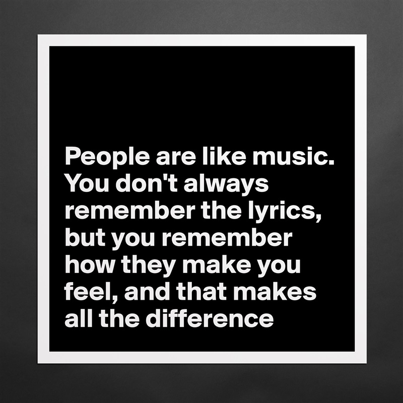 


People are like music. You don't always remember the lyrics, but you remember how they make you feel, and that makes all the difference  Matte White Poster Print Statement Custom 